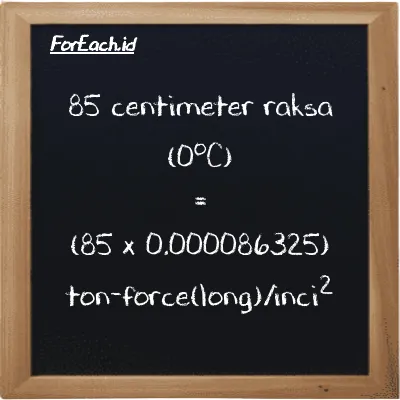 Cara konversi centimeter raksa (0<sup>o</sup>C) ke ton-force(long)/inci<sup>2</sup> (cmHg ke LT f/in<sup>2</sup>): 85 centimeter raksa (0<sup>o</sup>C) (cmHg) setara dengan 85 dikalikan dengan 0.000086325 ton-force(long)/inci<sup>2</sup> (LT f/in<sup>2</sup>)